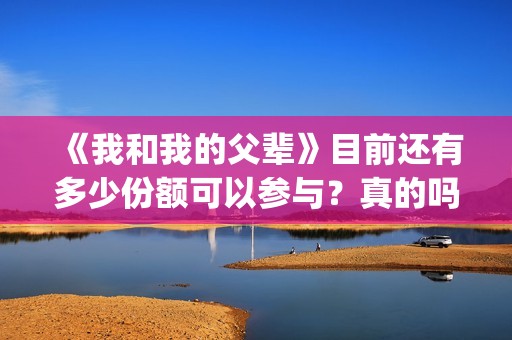 《我和我的父辈》目前还有多少份额可以参与？真的吗(我和我的父辈主题曲)