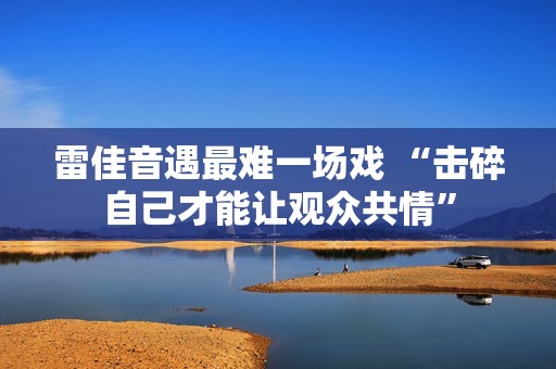 雷佳音遇最难一场戏 “击碎自己才能让观众共情”