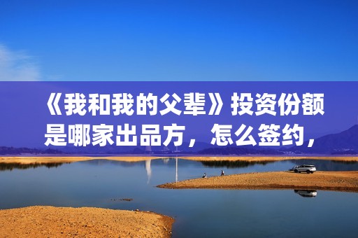 《我和我的父辈》投资份额是哪家出品方，怎么签约，门槛多少？(我和我的父辈剧情介绍)