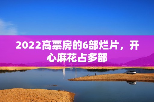 2022高票房的6部烂片，开心麻花占多部