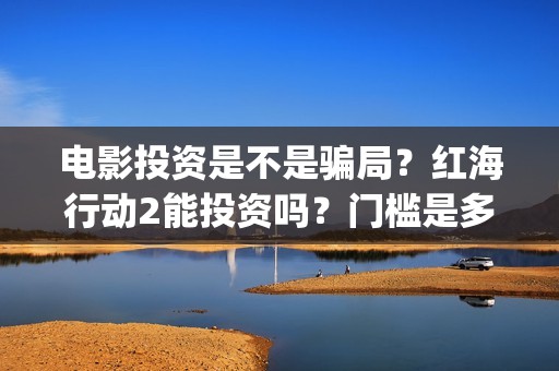 电影投资是不是骗局？红海行动2能投资吗？门槛是多少？(电影投资是怎么回事)
