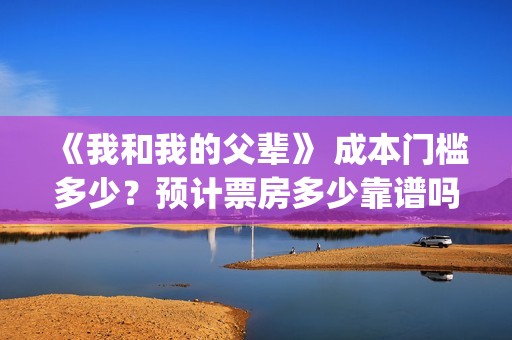 《我和我的父辈》 成本门槛多少？预计票房多少靠谱吗？(《我和我的父辈》完整版免费)