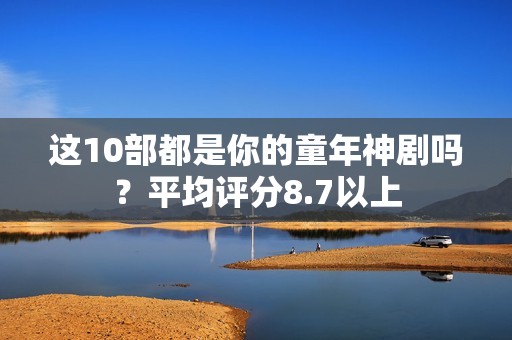 这10部都是你的童年神剧吗？平均评分8.7以上