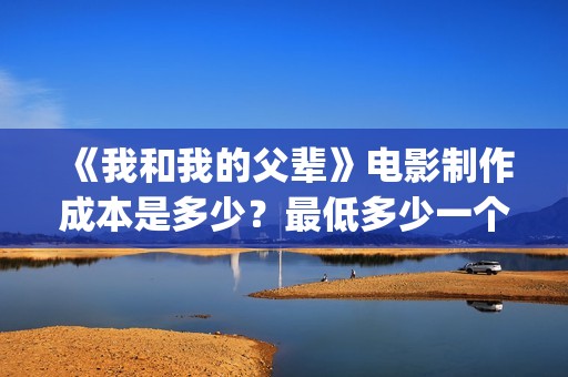 《我和我的父辈》电影制作成本是多少？最低多少一个份额？(我和我的父辈之乘风)