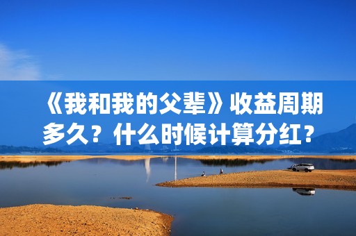 《我和我的父辈》收益周期多久？什么时候计算分红？(我和我的父辈主题曲)
