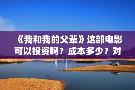 《我和我的父辈》这部电影可以投资吗？成本多少？对接哪家公司(我和我的父辈剧情介绍)