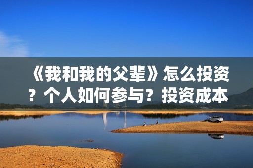 《我和我的父辈》怎么投资？个人如何参与？投资成本多少？(我和我的父辈电影免费播放完整版观后感)