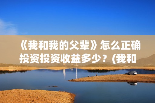 《我和我的父辈》怎么正确投资投资收益多少？(我和我的父辈《少年行》)