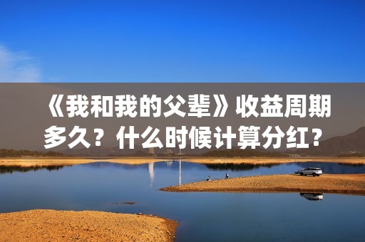 《我和我的父辈》收益周期多久？什么时候计算分红？(《我和我的父辈》)