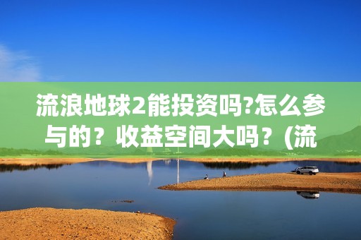 流浪地球2能投资吗?怎么参与的？收益空间大吗？(流浪地球2能投屏吗)