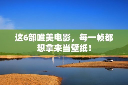 这6部唯美电影，每一帧都想拿来当壁纸！