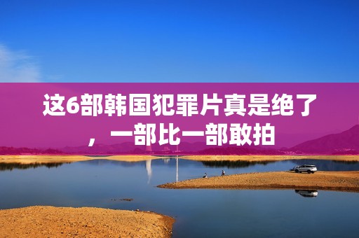 这6部韩国犯罪片真是绝了，一部比一部敢拍