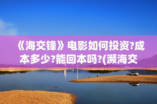 《海交锋》电影如何投资?成本多少?能回本吗?(濒海交锋电影怎么样)