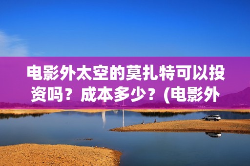 电影外太空的莫扎特可以投资吗？成本多少？(电影外太空的莫扎特)
