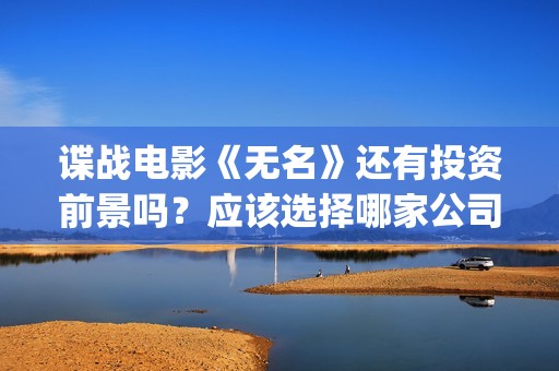 谍战电影《无名》还有投资前景吗？应该选择哪家公司签约？(无名电影演员表)