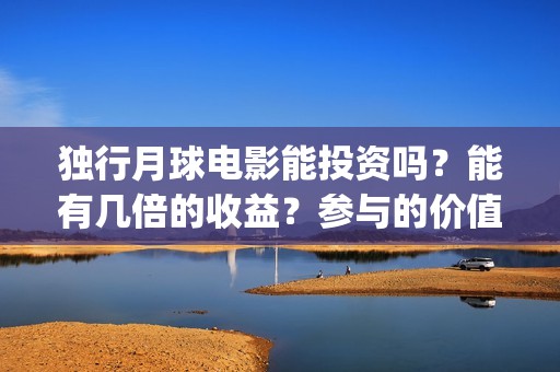 独行月球电影能投资吗？能有几倍的收益？参与的价值大吗？(独行月球票房预测)
