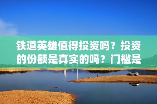 铁道英雄值得投资吗？投资的份额是真实的吗？门槛是多少？(铁道英雄能)