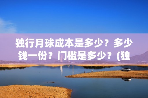 独行月球成本是多少？多少钱一份？门槛是多少？(独行月球百度百科)