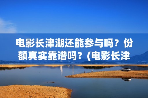 电影长津湖还能参与吗？份额真实靠谱吗？(电影长津湖还能拍吗)
