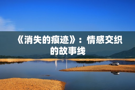 《消失的痕迹》：情感交织的故事线