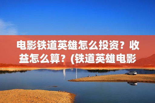 电影铁道英雄怎么投资？收益怎么算？(铁道英雄电影简介)