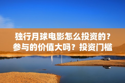 独行月球电影怎么投资的？参与的价值大吗？投资门槛是多少？(独行月球杀青了吗)