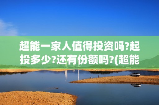 超能一家人值得投资吗?起投多少?还有份额吗?(超能一家人官宣)