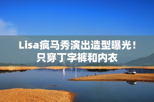Lisa疯马秀演出造型曝光！只穿丁字裤和内衣