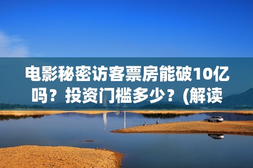 电影秘密访客票房能破10亿吗？投资门槛多少？(解读电影秘密访客)