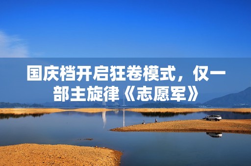 国庆档开启狂卷模式，仅一部主旋律《志愿军》