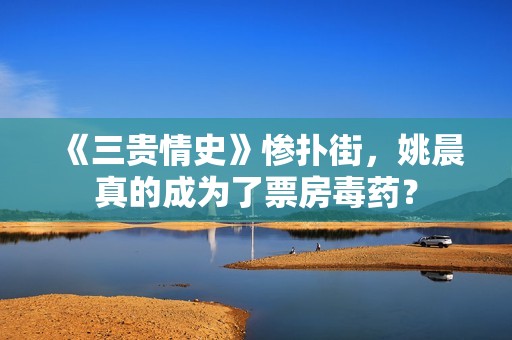 《三贵情史》惨扑街，姚晨真的成为了票房毒药？