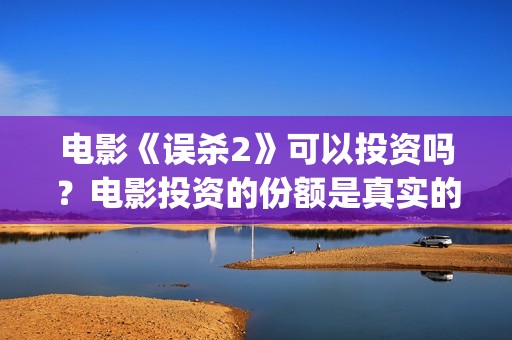 电影《误杀2》可以投资吗？电影投资的份额是真实的吗？(电影《误杀2》在线观看)