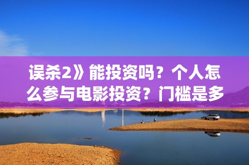 误杀2》能投资吗？个人怎么参与电影投资？门槛是多少？(误杀2投资方)