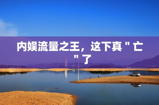 内娱流量之王，这下真＂亡＂了