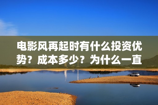 电影风再起时有什么投资优势？成本多少？为什么一直不定档？(风再起时的全剧情)