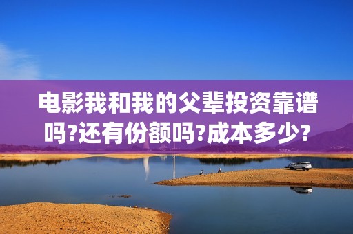 电影我和我的父辈投资靠谱吗?还有份额吗?成本多少?(电影我和我的父辈免费高清播放完整版观后感)