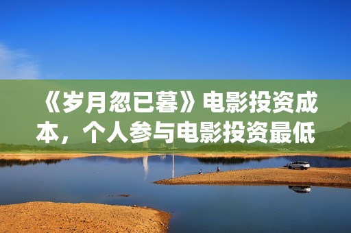 《岁月忽已暮》电影投资成本，个人参与电影投资最低门槛？电影原始成本多少(岁月忽已暮电影)