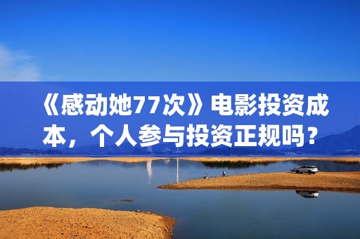 《感动她77次》电影投资成本，个人参与投资正规吗？具有法律效应吗？(感动她77次百度百科)