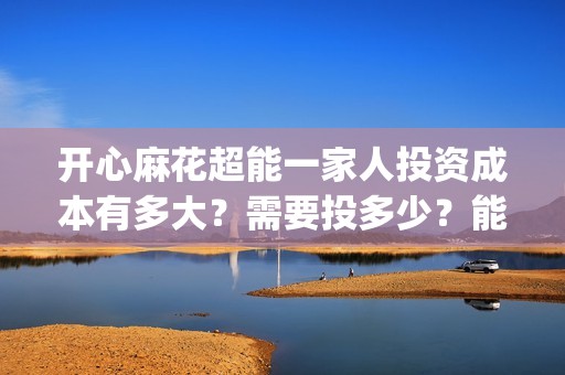 开心麻花超能一家人投资成本有多大？需要投多少？能投吗？(开心麻花超能一家人免费观看)