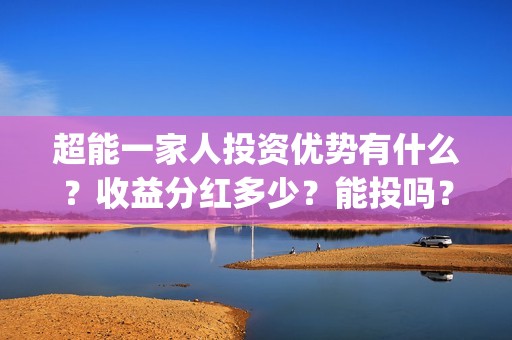 超能一家人投资优势有什么？收益分红多少？能投吗？(超能一家人多少起投)