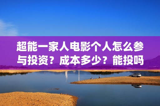 超能一家人电影个人怎么参与投资？成本多少？能投吗？(超能一家人电影免费播放国语版)