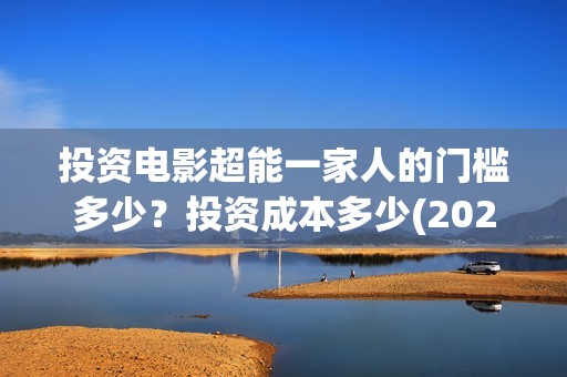 投资电影超能一家人的门槛多少？投资成本多少(2020年超能电影)