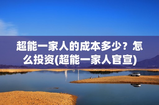 超能一家人的成本多少？怎么投资(超能一家人官宣)