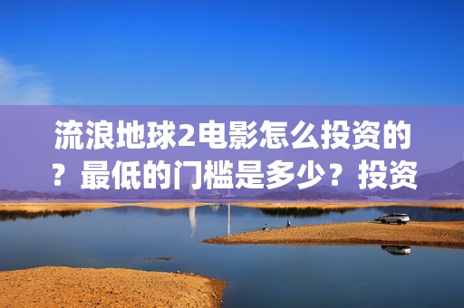 流浪地球2电影怎么投资的？最低的门槛是多少？投资的优势大吗？(流浪地球2电影解说)