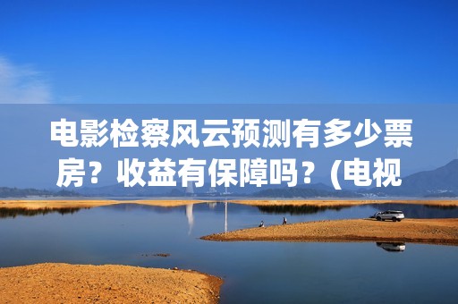 电影检察风云预测有多少票房？收益有保障吗？(电视剧检察风云)