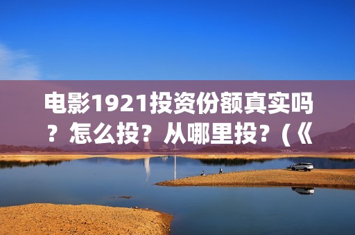 电影1921投资份额真实吗？怎么投？从哪里投？(《1921》电影投资)