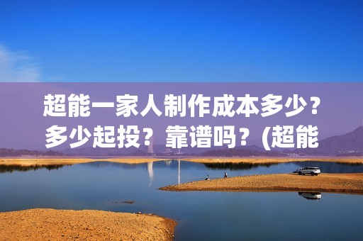 超能一家人制作成本多少？多少起投？靠谱吗？(超能一家人联合出品方)