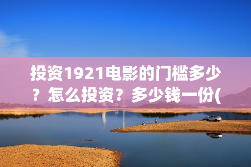 投资1921电影的门槛多少？怎么投资？多少钱一份(投资电影1921亏本吗)