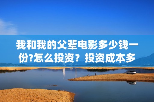 我和我的父辈电影多少钱一份?怎么投资？投资成本多少(我和我的父辈电影主题曲)