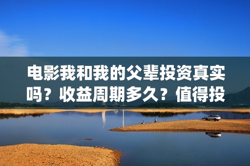 电影我和我的父辈投资真实吗？收益周期多久？值得投资吗？(电影我和我的父辈主题曲《如愿》王菲)